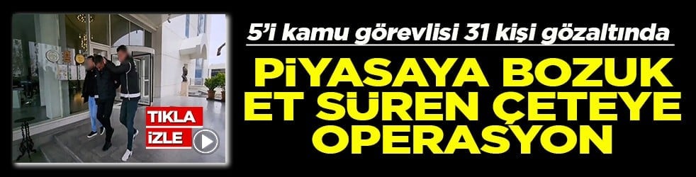 5’i kamu görevlisi 31 kişi gözaltında Piyasaya bozuk et süren çeteye operasyon