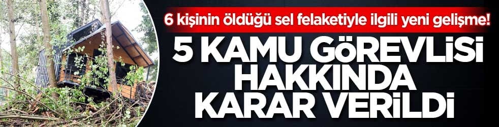 6 kişinin öldüğü sel felaketiyle ilgili yeni gelişme! 5 kamu görevlisi hakkında karar verildi