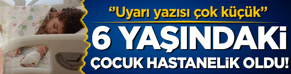 6 yaşındaki çocuk hastanelik oldu: 'Uyarı yazısı çok küçük'