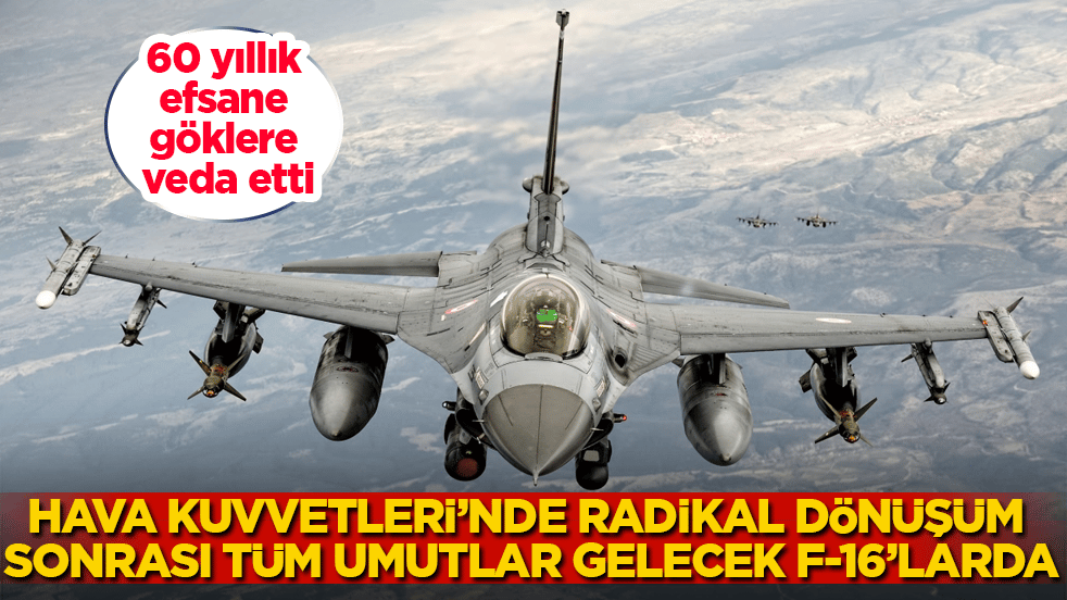 60 yıllık efsane göklere veda etti! Hava Kuvvetleri’nde radikal dönüşüm sonrası artık tüm umutlar gelecek F-16’larda
