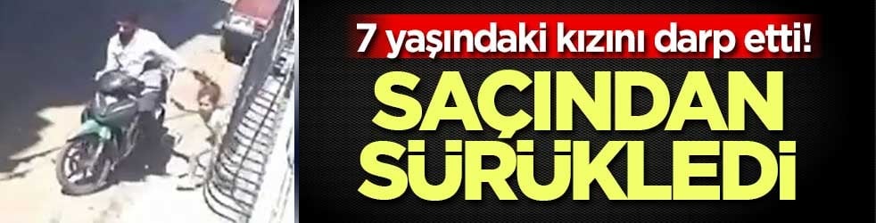 7 yaşındaki kızını darp etti! Saçından sürükledi