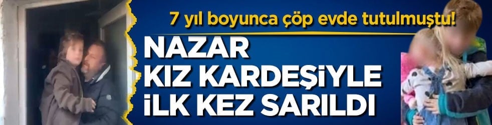 7 yıl boyunca çöp evde tutulmuştu! Nazar kız kardeşiyle ilk kez sarıldı