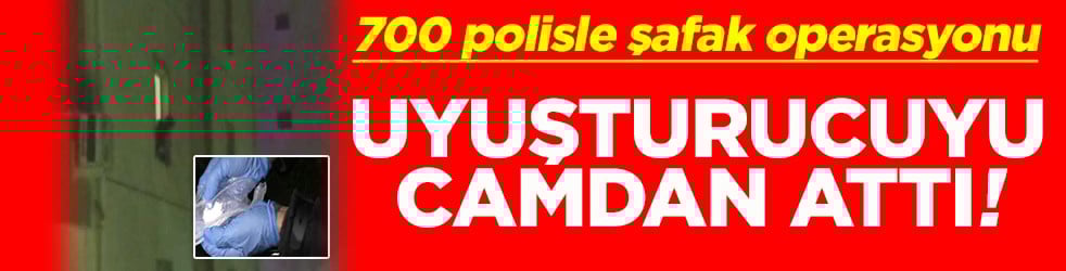 700 polisle şafak operasyon Uyuşturucuyu camdan attı