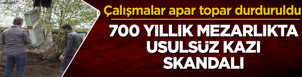 700 yıllık mezarlıkta usulsüz kazı skandalı! Çalışmalar apar topar durduruldu