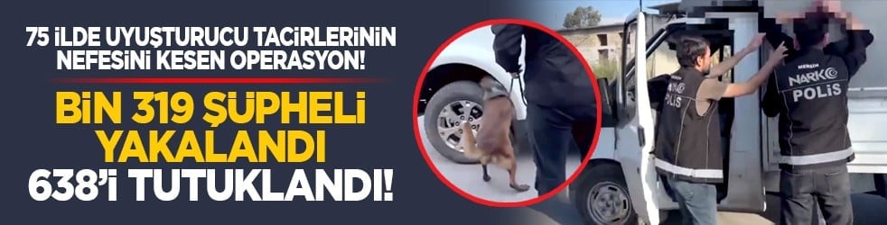 75 ilde uyuşturucu tacirlerinin nefesini kesen operasyon! Bin 319 şüpheli yakalandı, 638’i tutuklandı!