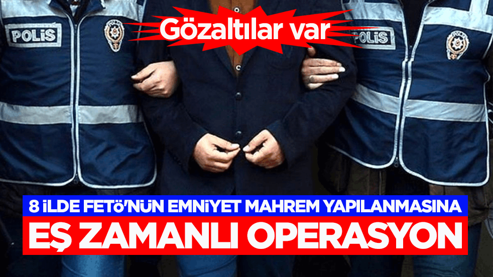 8 ilde FETÖ'nün emniyet mahrem yapılanmasına eş zamanlı operasyon! Gözaltılar var