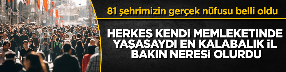 81 şehrimizin gerçek nüfusu belli oldu! Herkes kendi memleketinde yaşasaydı en kalabalık il bakın neresi olurdu