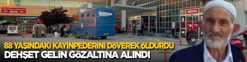 88 yaşındaki kayınpederini döverek öldürdü! Dehşet gelin gözaltına alındı
