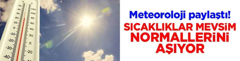 Meteoroloji paylaştı! Sıcaklıklar mevsim normallerini aşıyor