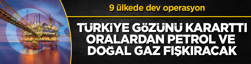 9 ülkede dev operasyon: Türkiye gözünü kararttı, oralardan petrol ve doğal gaz fışkıracak