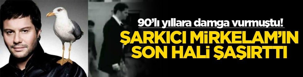 90’lı yıllara damga vurmuştu! Şarkıcı Mirkelam'ın son hali şaşırttı
