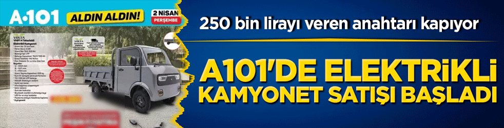 A101'de elektrikli kamyonet satışı başladı: 250 bin lirayı veren anahtarı kapıyor!