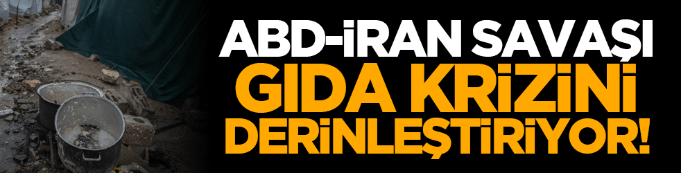 ABD-İran savaşı gıda krizini derinleştiriyor!