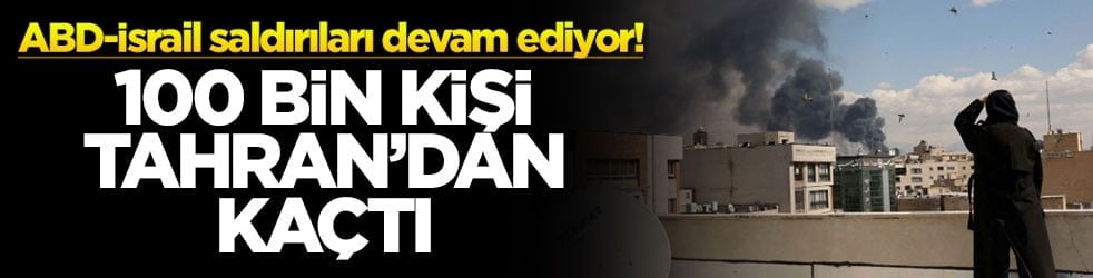 ABD-İsrail saldırıları devam ediyor! 100 bin kişi Tahran’dan kaçtı