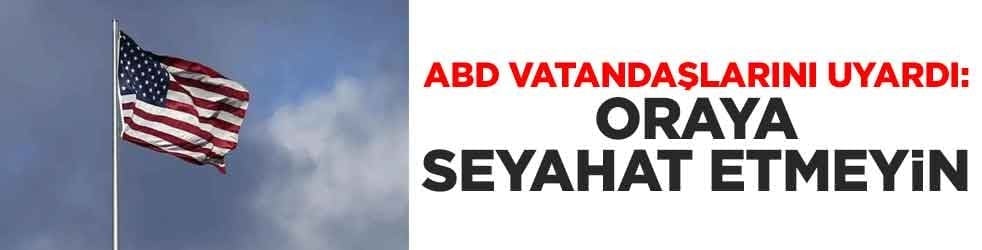 ABD vatandaşlarını uyardı: Oraya seyahat etmeyin