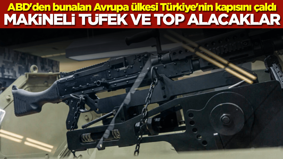 ABD'den bunalan Avrupa ülkesi Türkiye'nin kapısını çaldı: Makineli tüfek ve top alacaklar