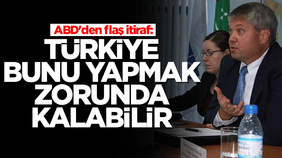 ABD'den flaş itiraf: Türkiye bunu yapmak zorunda kalabilir