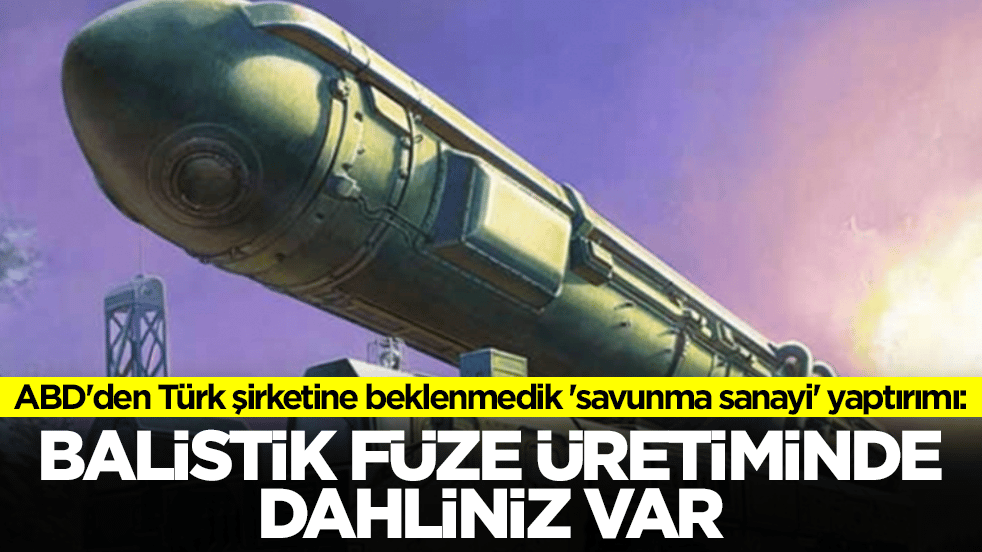 ABD'den Türk şirketine beklenmedik 'savunma sanayi' yaptırımı: Balistik füze üretiminde dahliniz var
