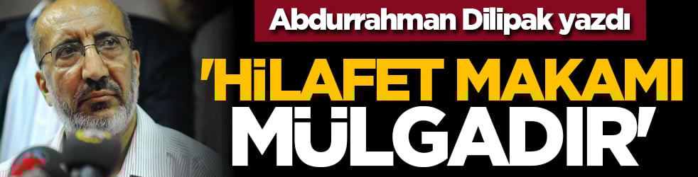 Abdurrahman Dilipak yazdı: 'hilafet makamı mülgadır'