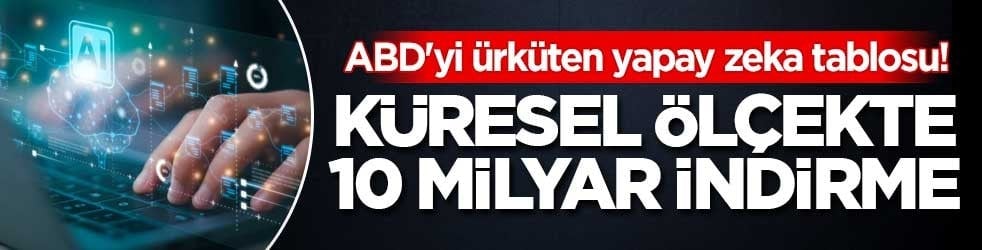 ABD'yi ürküten yapay zeka tablosu! Küresel ölçekte 10 milyar indirme