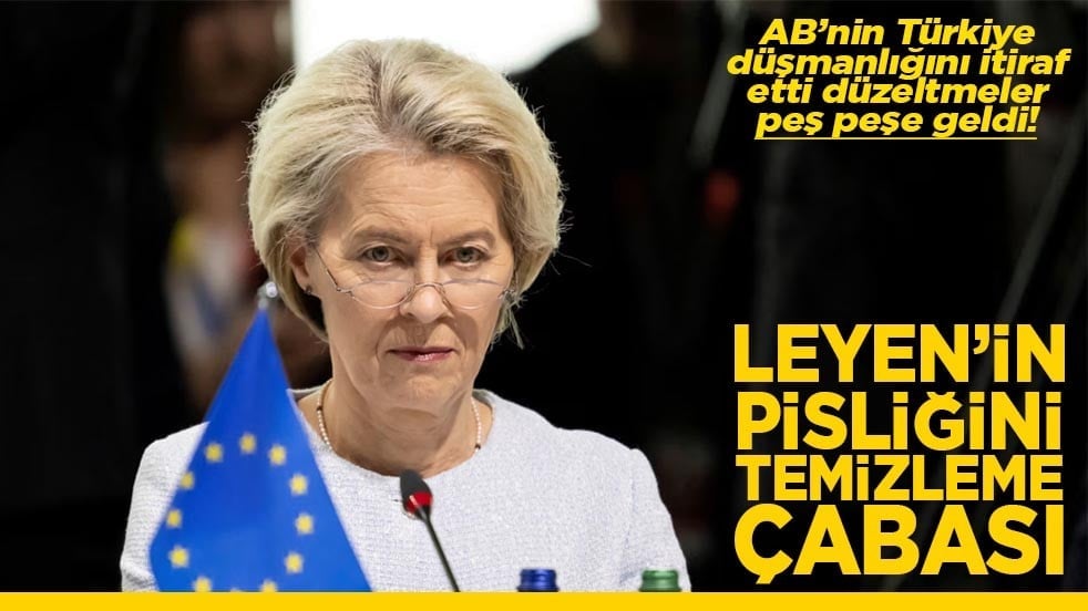 AB’nin Türkiye düşmanlığını itiraf etti düzeltmeler peş peşe geldi Leyen'in pisliğini temizleme çabası