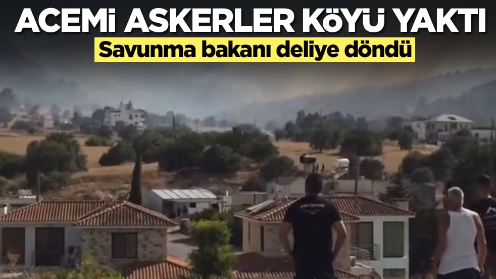 Acemi askerler köyü yaktı: Savunma bakanı deliye döndü