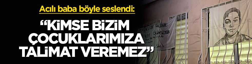 Acılı baba böyle seslendi: "Kimse bizim çocuklarımıza talimat veremez"