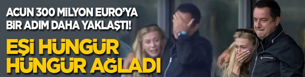 Acun 300 milyon Euro’ya bir adım daha yaklaştı, eşi hüngür hüngür ağladı
