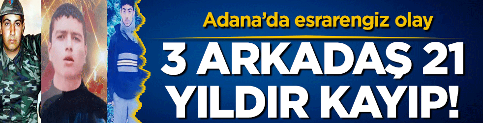 Adana'da esrarengiz olay: 3 arkadaş 21 yıldır kayıp!