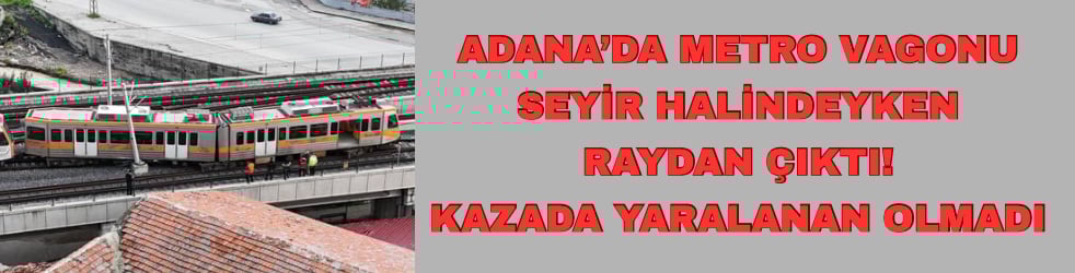 Adana’da metro vagonu seyir halindeyken raydan çıktı; kazada yaralanan olmadı