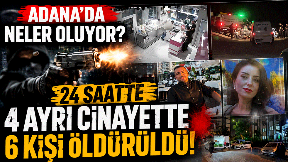 Adana'da neler oluyor? 24 saatte 4 ayrı cinayette 6 kişi öldürüldü