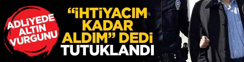 Adliyede altın vurgunu: "İhtiyacım kadar aldım" dedi, tutuklandı
