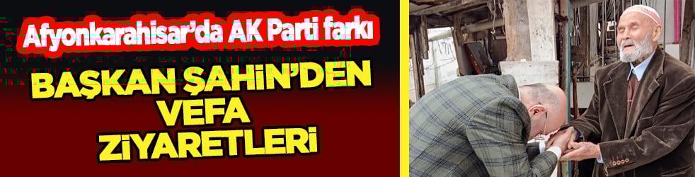 Afyonkarahisar'da AK Parti farkı: Başkan Şahin'den vefa ziyaretleri...