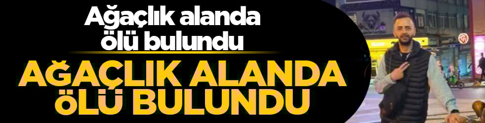 Ağaçlık alanda ölü bulundu: Kimliği yüz tanıma sistemiyle teşhis edildi
