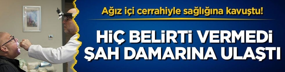 Ağız içi cerrahiyle sağlığına kavuştu! Hiç belirti vermedi, şah damarına ulaştı