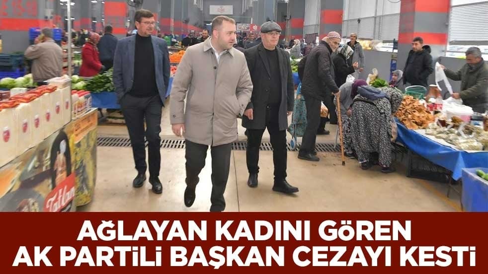 Ağlayan kadını gören AK Partili Başkan cezayı kesti