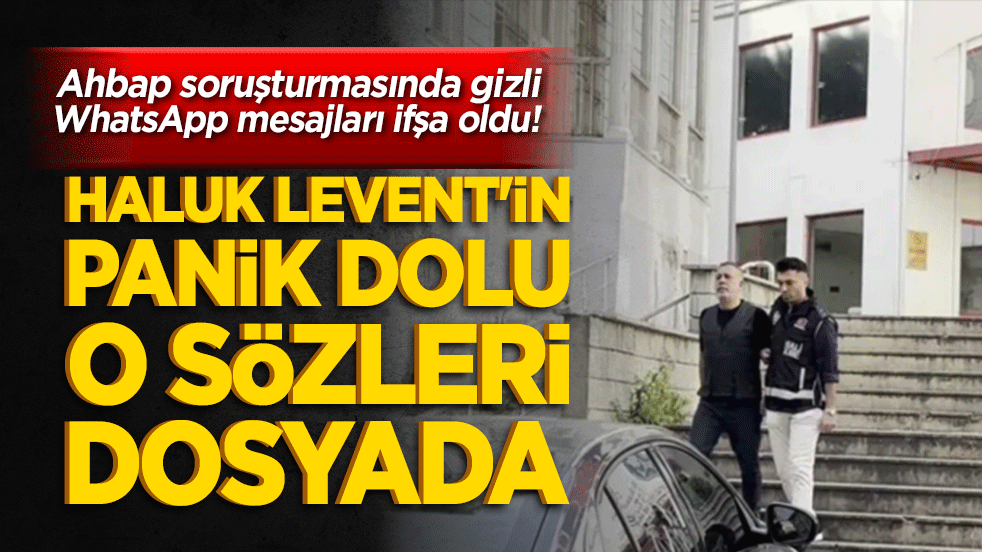 Ahbap soruşturmasında gizli WhatsApp mesajları ifşa oldu! Haluk Levent'in panik dolu o sözleri dosyada!