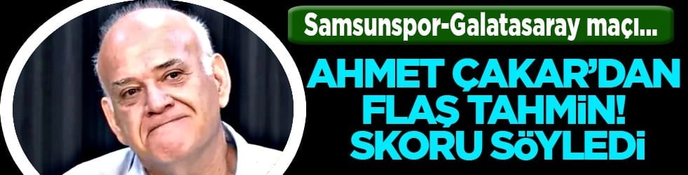 Ahmet Çakar’dan Samsunspor - Galatasaray maçı için sürpriz tahmin! Skoru söyledi