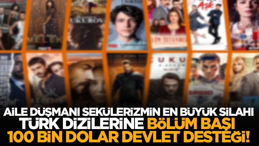 Aile düşmanı sekülerizmin en büyük silahı Türk dizilerine, bölüm başı 100 bin dolar devlet desteği!