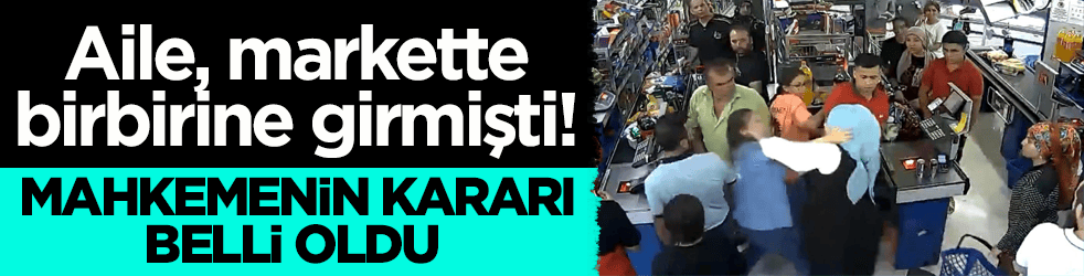 Aile, markette birbirine girmişti! Mahkemenin kararı belli oldu