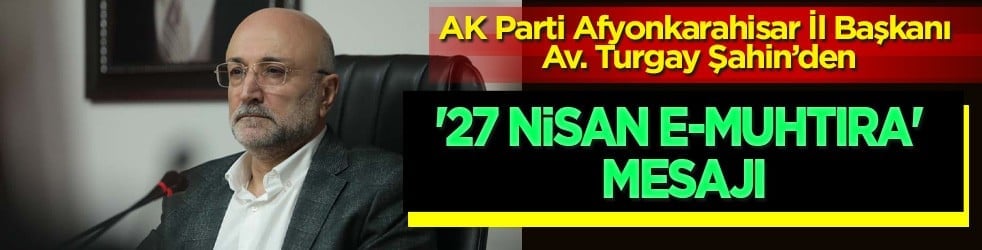AK Parti Afyonkarahisar İl Başkanı Av. Turgay Şahin'den '27 Nisan e-muhtıra' mesajı 