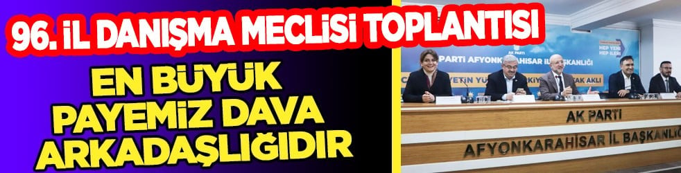 AK Parti Afyonkarahisar'da 96. İl Danışma Meclisi toplantısı gerçekleştirildi...