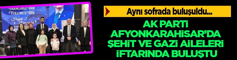 AK Parti Afyonkarahisar'da şehit ve gazi aileleri iftarında buluştu 