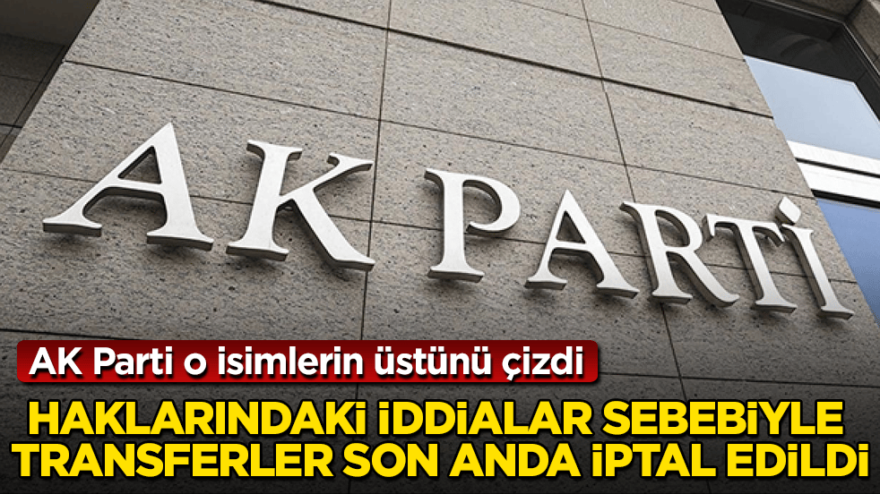 AK Parti o isimlerin üstünü çizdi! Haklarındaki iddialar sebebiyle transferler son anda iptal edildi
