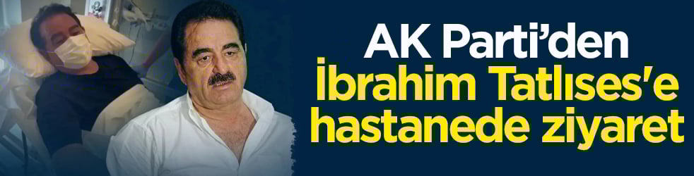 AK Parti’den sanatçı İbrahim Tatlıses'e hastanede ziyaret