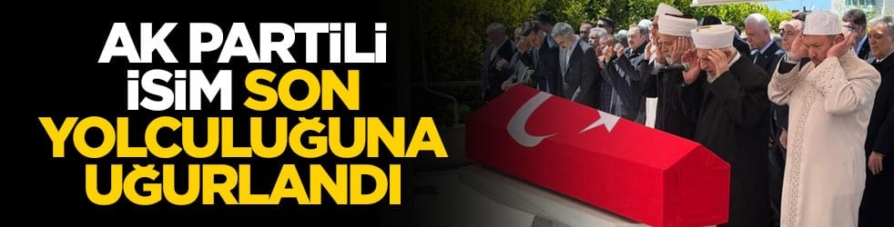 AK Partili eski milletvekili son yolculuğuna uğurlandı