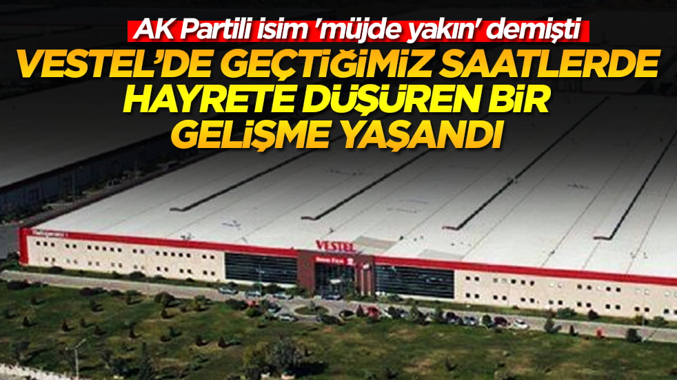 AK Partili isim 'müjde yakın' demişti: Vestel'de geçtiğimiz saatlerde hayrete düşüren bir gelişme yaşandı