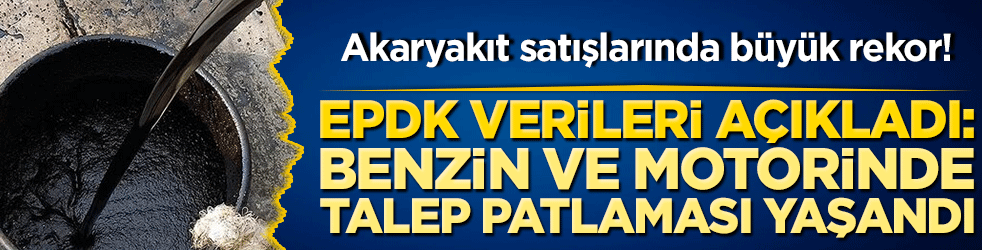 Akaryakıt satışlarında büyük rekor! EPDK verileri açıkladı: Benzin ve motorinde talep patlaması yaşandı