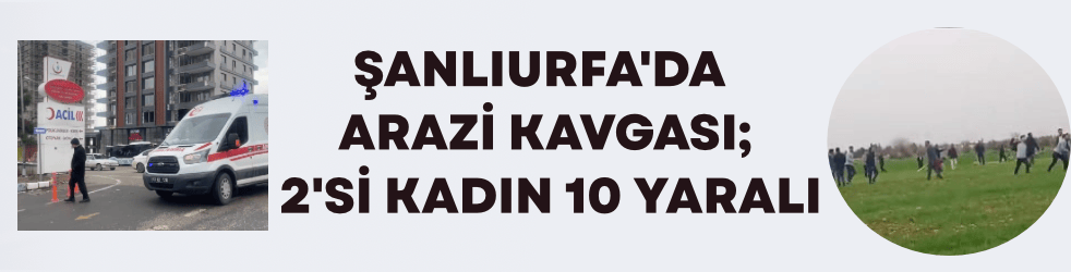 Akçakale’de Arazi Kavgası: 2’si Kadın 10 Yaralı