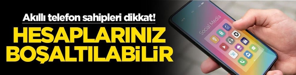 Akıllı telefon sahipleri dikkat! Hesaplarınız boşaltılabilir